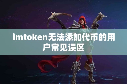 imtoken无法添加代币的用户常见误区