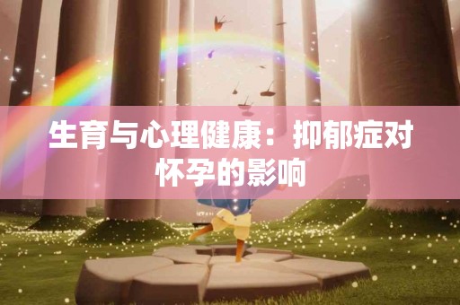 生育与心理健康：抑郁症对怀孕的影响