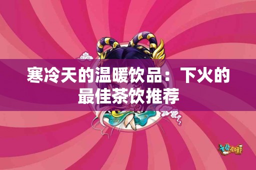 寒冷天的温暖饮品：下火的最佳茶饮推荐