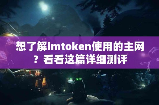 想了解imtoken使用的主网？看看这篇详细测评