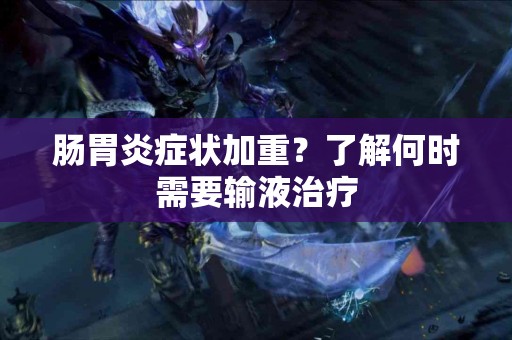 肠胃炎症状加重？了解何时需要输液治疗