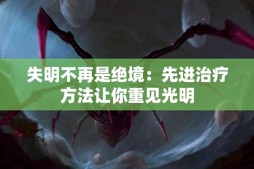 失明不再是绝境：先进治疗方法让你重见光明