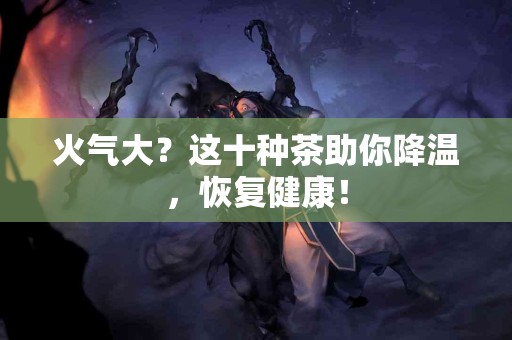 火气大？这十种茶助你降温，恢复健康！
