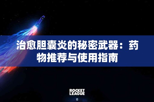 治愈胆囊炎的秘密武器：药物推荐与使用指南