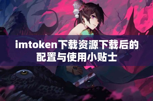 imtoken下载资源下载后的配置与使用小贴士