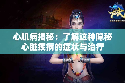 心肌病揭秘：了解这种隐秘心脏疾病的症状与治疗