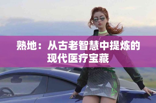 熟地：从古老智慧中提炼的现代医疗宝藏