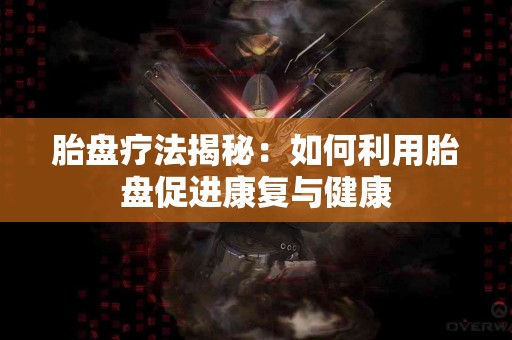 胎盘疗法揭秘：如何利用胎盘促进康复与健康