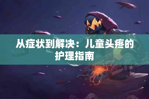 从症状到解决：儿童头疼的护理指南