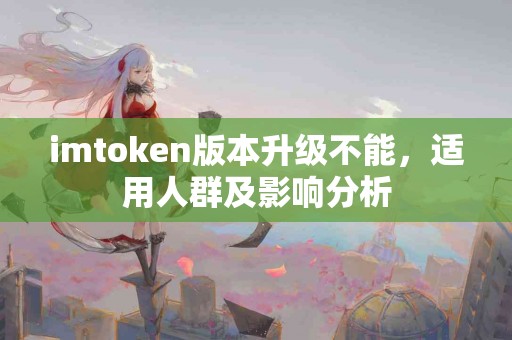 imtoken版本升级不能，适用人群及影响分析
