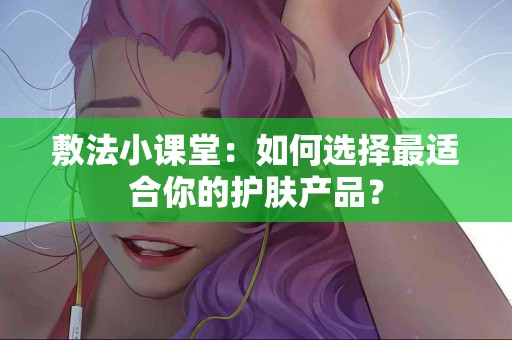 敷法小课堂：如何选择最适合你的护肤产品？