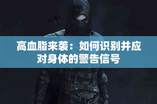 高血脂来袭：如何识别并应对身体的警告信号
