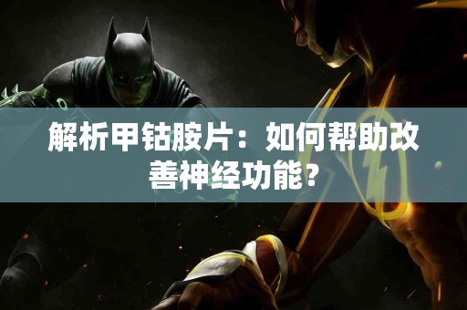 解析甲钴胺片：如何帮助改善神经功能？