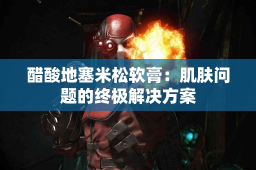 醋酸地塞米松软膏：肌肤问题的终极解决方案
