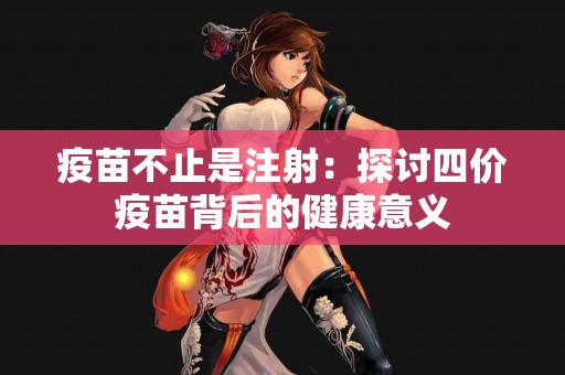 疫苗不止是注射：探讨四价疫苗背后的健康意义