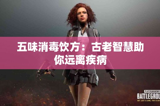 五味消毒饮方：古老智慧助你远离疾病