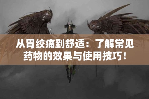 从胃绞痛到舒适：了解常见药物的效果与使用技巧！