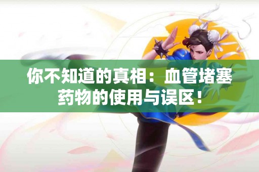 你不知道的真相：血管堵塞药物的使用与误区！