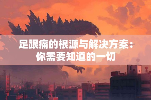足跟痛的根源与解决方案：你需要知道的一切