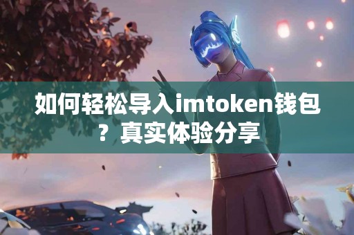 如何轻松导入imtoken钱包？真实体验分享
