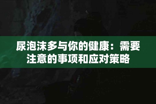 尿泡沫多与你的健康：需要注意的事项和应对策略