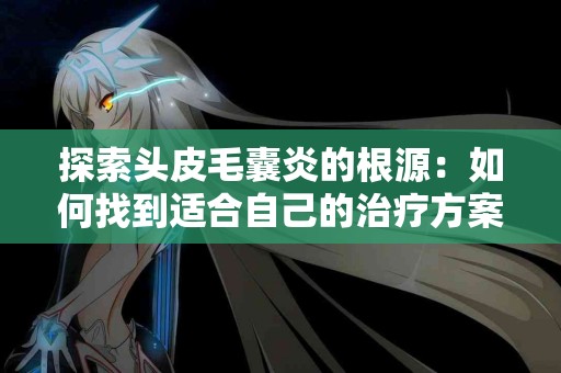 探索头皮毛囊炎的根源：如何找到适合自己的治疗方案