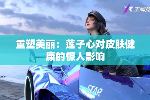 重塑美丽：莲子心对皮肤健康的惊人影响