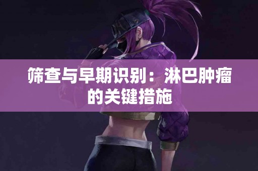 筛查与早期识别：淋巴肿瘤的关键措施