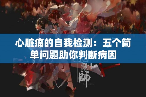 心脏痛的自我检测：五个简单问题助你判断病因