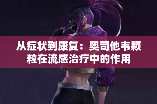 从症状到康复：奥司他韦颗粒在流感治疗中的作用