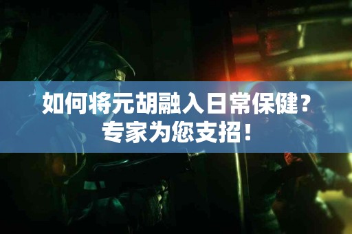 如何将元胡融入日常保健？专家为您支招！