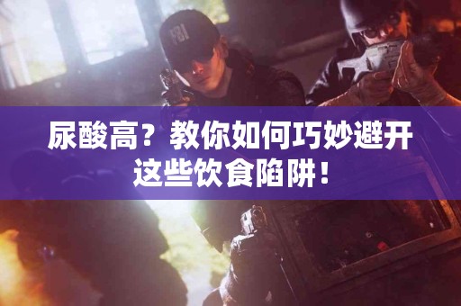 尿酸高？教你如何巧妙避开这些饮食陷阱！