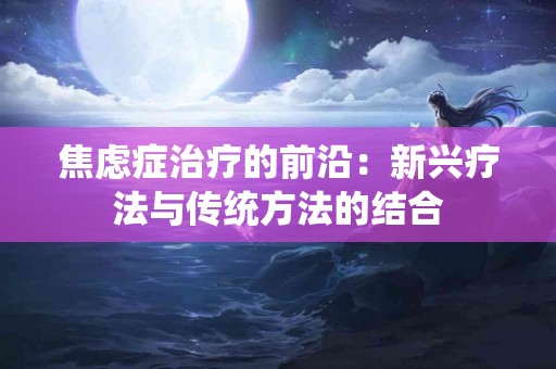 焦虑症治疗的前沿：新兴疗法与传统方法的结合