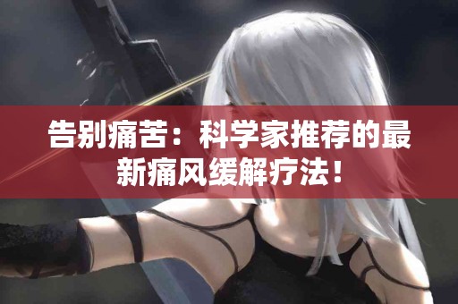 告别痛苦：科学家推荐的最新痛风缓解疗法！