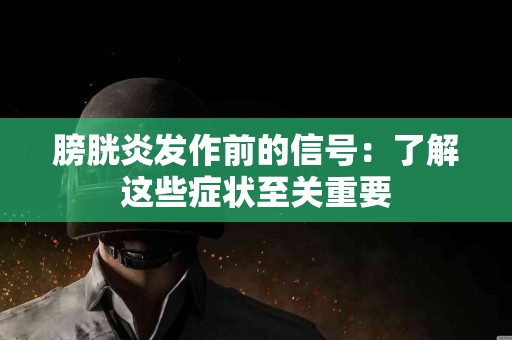 膀胱炎发作前的信号：了解这些症状至关重要