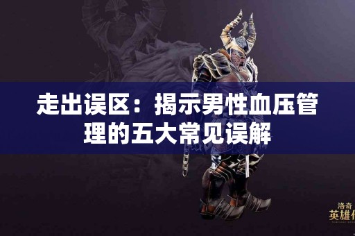 走出误区：揭示男性血压管理的五大常见误解