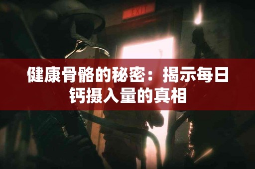 健康骨骼的秘密：揭示每日钙摄入量的真相