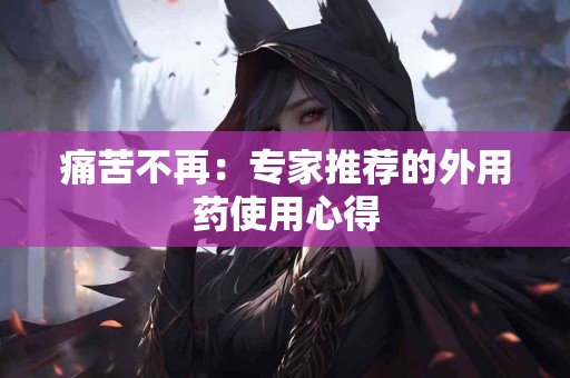 痛苦不再：专家推荐的外用药使用心得