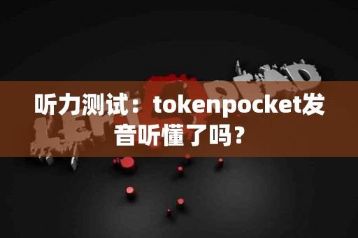 听力测试：tokenpocket发音听懂了吗？