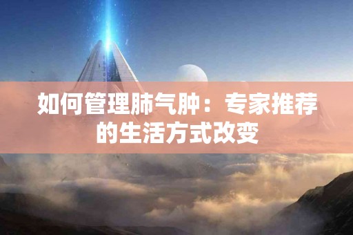 如何管理肺气肿：专家推荐的生活方式改变