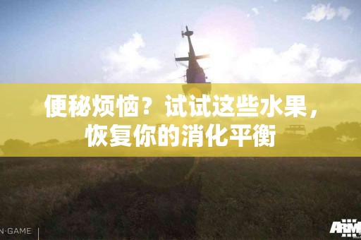便秘烦恼？试试这些水果，恢复你的消化平衡