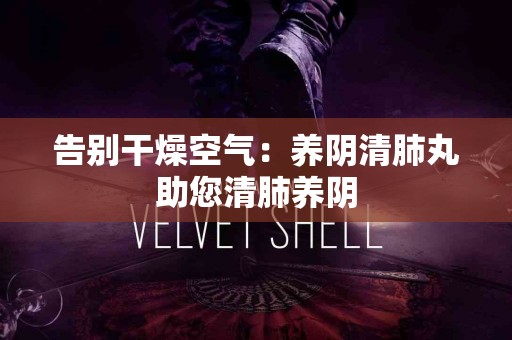告别干燥空气：养阴清肺丸助您清肺养阴