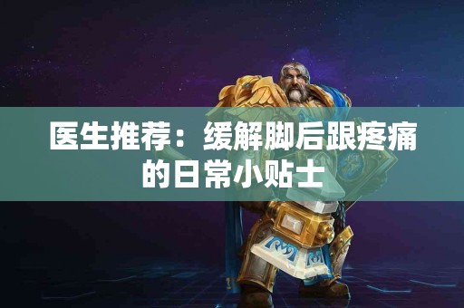 医生推荐：缓解脚后跟疼痛的日常小贴士