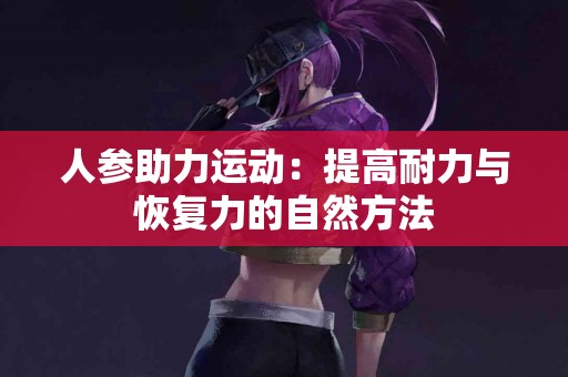 人参助力运动：提高耐力与恢复力的自然方法