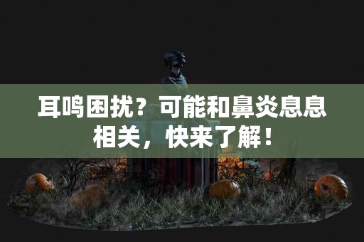 耳鸣困扰？可能和鼻炎息息相关，快来了解！