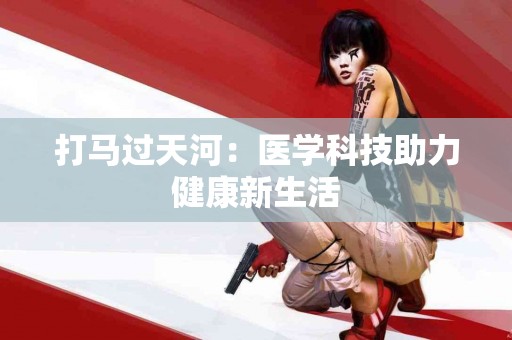 打马过天河：医学科技助力健康新生活