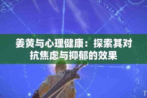 姜黄与心理健康：探索其对抗焦虑与抑郁的效果