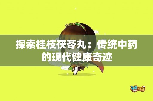 探索桂枝茯苓丸：传统中药的现代健康奇迹