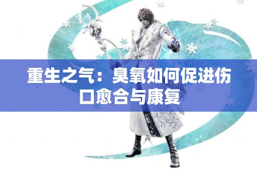 重生之气：臭氧如何促进伤口愈合与康复
