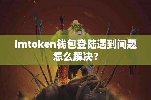 imtoken钱包登陆遇到问题怎么解决？